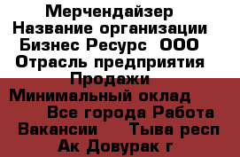 Мерчендайзер › Название организации ­ Бизнес Ресурс, ООО › Отрасль предприятия ­ Продажи › Минимальный оклад ­ 30 000 - Все города Работа » Вакансии   . Тыва респ.,Ак-Довурак г.